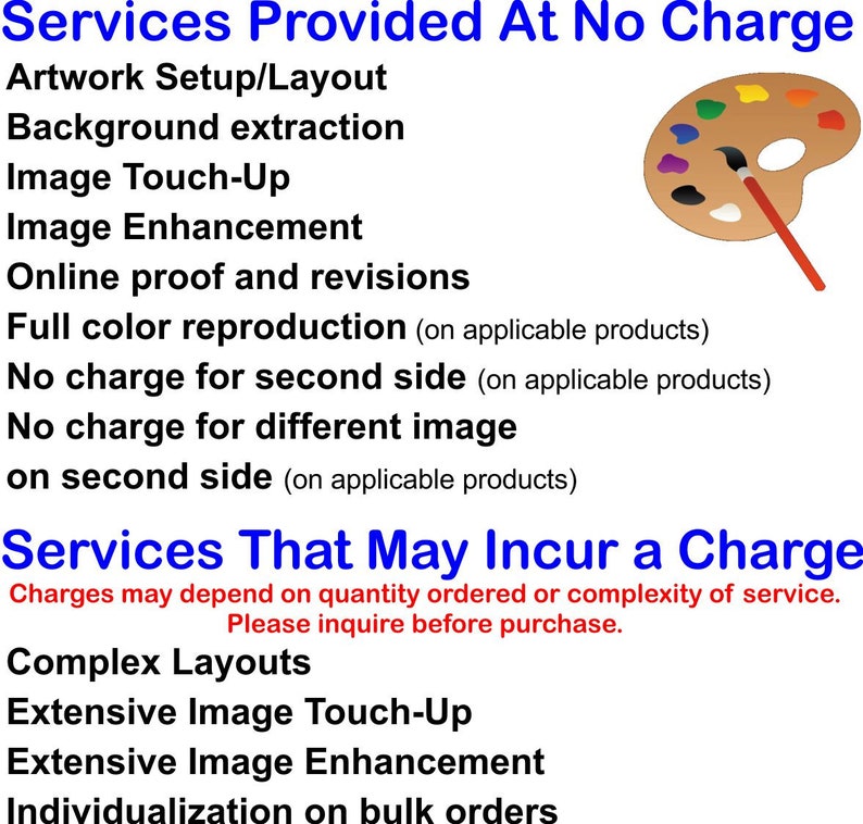 May include: A list of services provided at no charge and services that may incur a charge. The services include artwork setup, background extraction, image touch-up, image enhancement, online proof and revisions, full color reproduction, no charge for second side, and no charge for different image on second side. The services that may incur a charge include complex layouts, extensive image touch-up, extensive image enhancement, and individualization on bulk orders.