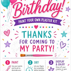 May include: A white instructional card for a paint your own plaster kit with the text IT'S MY Birthday! and THANKS FOR COMING TO MY PARTY! decorated with colorful balloons, hearts, stars, and confetti, featuring a pink paintbrush and three steps.