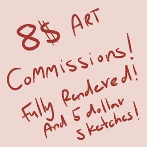 May include: A light pink background featuring dark red handwritten text that reads 8$ Art Commissions! Fully Rendered! And 5 dollar Sketches! The lettering is casual and bold, presented in a simple, straightforward style across the image.