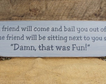 A good friend will come and bail you out of jail, but a true friend will be sitting next to you saying, Damn that was fun Comical lol sign.