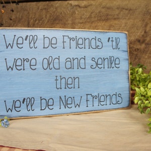 We&#39;ll be friends until we are old and senile then we&#39;ll be new friends. Great sign for long time friends, best friends