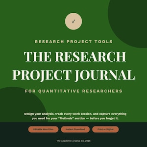 May include: A dark green digital research project journal for quantitative researchers. The text reads: Research Project Tools, The Research Project Journal, For Quantitative Researchers, Design your analysis, track every work session, and capture everything you need for your Methods section, Editable Word Doc, Instant Download, Print or Digital, The Academic Arsenal Co. 2026.