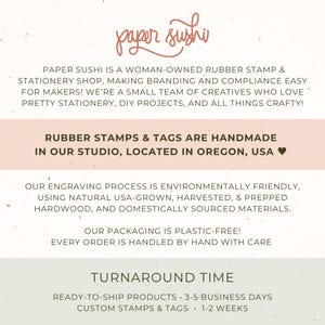 May include: Paper Sushi is a woman-owned rubber stamp and stationery shop located in Oregon, USA. They make handmade rubber stamps and tags using natural USA-grown hardwood. Their engraving process is environmentally friendly.  Ready-to-ship products ship in 3-5 business days. Custom stamps and tags take 1-2 weeks.