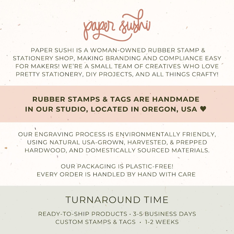 May include: Paper Sushi is a woman-owned rubber stamp and stationery shop located in Oregon, USA. They make handmade rubber stamps and tags using natural USA-grown hardwood. Their engraving process is environmentally friendly.  Ready-to-ship products ship in 3-5 business days. Custom stamps and tags take 1-2 weeks.
