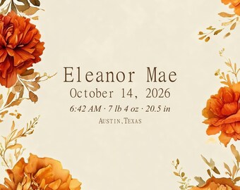 May include: A birth announcement print featuring a border of watercolor-style orange and rust-colored flowers. The text reads: Eleanor Mae, October 14, 2026, 6:42 AM, 7 lb 4 oz, 20.5 in, Austin, Texas. The background is a solid, light cream color.