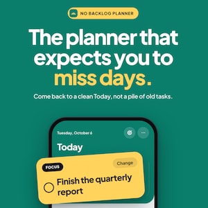 Könnte beinhalten: Eine digitale Planer-Oberfläche auf einem Smartphone-Bildschirm mit dunkelgrünem Hintergrund. Der Text lautet: NO BACKLOG PLANNER, The planner that expects you to miss days. Come back to a clean Today, not a pile of old tasks. Ein gelbes Pop-up-Fenster zeigt FOCUS, Change und Finish the quarterly report.