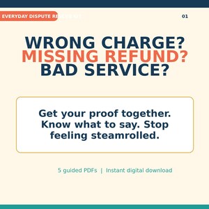 May include: A digital document titled The Everyday Dispute Rescue Kit featuring the text Wrong Charge? Missing Refund? Bad Service? and Get your proof together. Know what to say. Stop feeling steamrolled. It includes 5 guided PDFs as an instant digital download.
