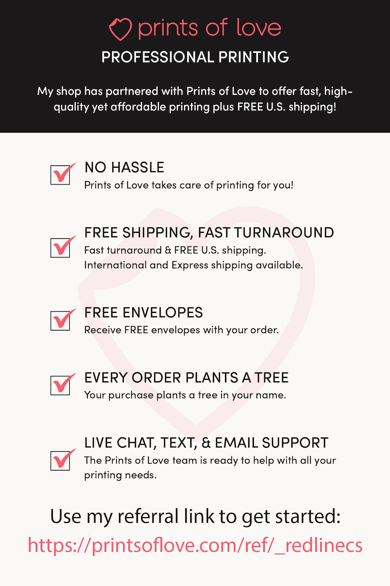 May include: A pink heart with the text "prints of love" above the text "PROFESSIONAL PRINTING". Below the text is a list of benefits of using Prints of Love, including free shipping, fast turnaround, free envelopes, and a tree planted for every order. The text "Use my referral link to get started: https://printsoflove.com/ref/_redlinecs" is at the bottom of the image.