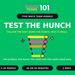 May include: A green graphic with the text Engaged Teams 101, Five Whys Team Huddle, Test The Hunch, Follow The Why. Name The Hunch. Test It Small. One problem. One hunch. One small test. One useful check-back. 3-20 people, 45 or 60 minutes, 2 PDFs.