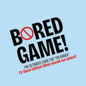 May include: A light blue graphic featuring the black text BORED GAME! with a red prohibition symbol over the letter O. Below, smaller black and red text reads: THE ULTIMATE CURE FOR I'M BORED TV Show Edition! What should we watch? The text is tilted.