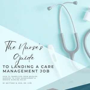 May include: A light blue digital guide titled The Nurse's Guide to Landing a Care Management Job, How to Transition from Bedside Nursing to Care Management & Remote Nursing Roles by Brittany B, MSN, RN, CCM, featuring a stethoscope and thermometer.
