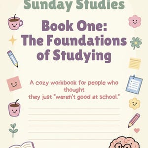 May include: A workbook cover titled Sunday Studies Book One: The Foundations of Studying. It features a cream background with illustrations of smiling coffee mugs, pencils, books, flowers, and a brain wearing glasses. Text reads: A cozy workbook for people who thought they just weren't good at school.