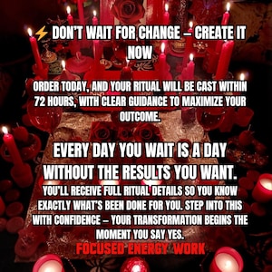 May include: A collection of red candles arranged on a surface with red roses and glass vessels. The text reads: DON'T WAIT FOR CHANGE &ndash; CREATE IT NOW. ORDER TODAY, AND YOUR RITUAL WILL BE CAST WITHIN 72 HOURS. EVERY DAY YOU WAIT IS A DAY WITHOUT THE RESULTS YOU WANT. FOCUSED ENERGY WORK.