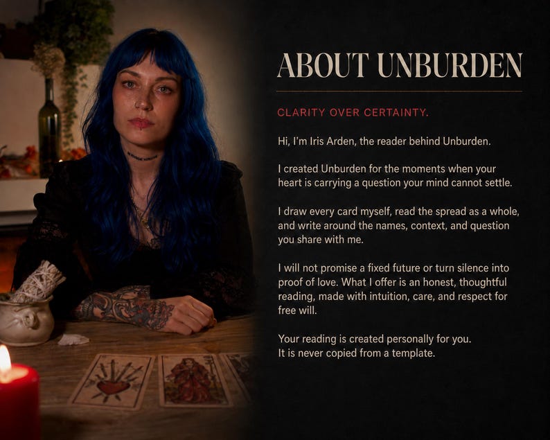 May include: A person with blue hair sits at a wooden table with tarot cards and a red candle. Text on the right reads: ABOUT UNBURDEN, CLARITY OVER CERTAINTY. Hi, I'm Iris Arden, the reader behind Unburden. I created Unburden for the moments when your heart is carrying a question your mind cannot settle. I draw every card myself, read the spread as a whole, and write around the names, context, and question you share with me. I will not promise a fixed future or turn silence into proof of love. What I offer is an honest, thoughtful reading, made with intuition, care, and respect for free will. Your reading is created personally for you. It is never copied from a template.