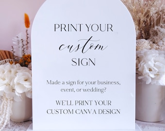 May include: White acrylic sign with a rounded top, featuring the text "PRINT YOUR custom SIGN" and "Made a sign for your business, event, or wedding? WE'LL PRINT YOUR CUSTOM CANVA DESIGN".