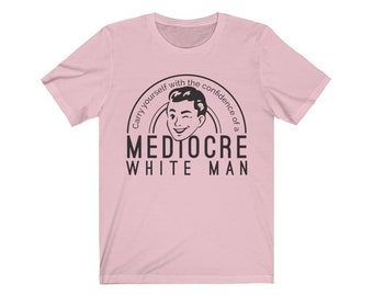 Carry Yourself with the Confidence of a Mediocre White Man Unisex Shirt | Bella Canvas Super Soft | Feminist Strong Women Tee