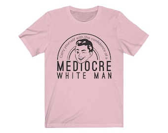 Carry Yourself with the Confidence of a Mediocre White Man Unisex Shirt | Bella Canvas Super Soft | Feminist Strong Women Tee