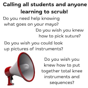 May include: A white and red megaphone graphic next to black text that reads: Calling all students and anyone learning to scrub! Do you need help knowing what goes on your mayo? Do you wish you knew how to pick suture? Do you wish you could look up pictures of instruments? Do you wish you knew how to put together total knee instruments and sequences?