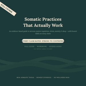 May include: A dark green digital course cover titled Somatic Practices That Actually Work. It includes text stating: An evidence-based guide to nervous system regulation, stress, anxiety & sleep, EVERY CLAIM RATED: STRONG TO CONTESTED, FULL GUIDE, WORKBOOK, GUIDED AUDIO, and REAL SOMATIC TOOLS, HONEST EVIDENCE, NO WELLNESS WOO.