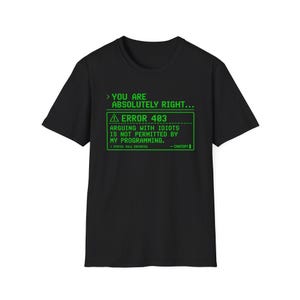 May include: A black short-sleeved t-shirt featuring a green graphic print that resembles a computer error message. The text reads: YOU ARE ABSOLUTELY RIGHT... ERROR 403 ARGUING WITH IDIOTS IS NOT PERMITTED BY MY PROGRAMMING. STATUS: RULE ENFORCED - CHATGPT.