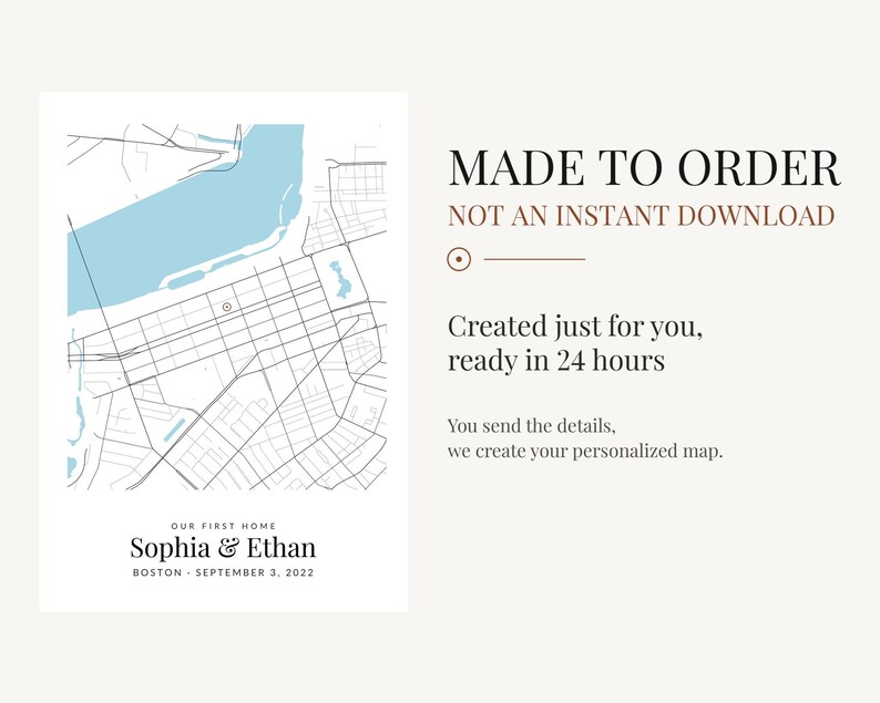 May include: A personalized map print featuring a light blue body of water and black street grid lines. Text reads: MADE TO ORDER, NOT AN INSTANT DOWNLOAD, Created just for you, ready in 24 hours, OUR FIRST HOME, Sophia & Ethan, BOSTON - SEPTEMBER 3, 2022.