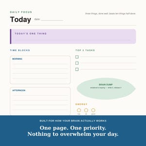 May include: A daily planner page featuring sections for Today, Today's One Thing, Time Blocks for Morning and Afternoon, Top 3 Tasks, a Brain Dump area, and an Energy tracker. The text reads: Daily Focus, three things, done well, beats ten things half-done, Today, date, Today's One Thing, Time Blocks, Morning, Afternoon, Top 3 Tasks, Brain Dump, whatever's looping - write it, release it, Energy, low, ok, good, Built for how your brain actually works, One page. One priority. Nothing to overwhelm your day.