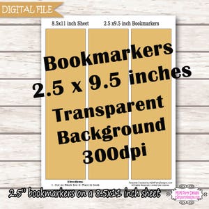 May include: Printable digital file for 2.5 x 9.5 inch bookmarks. The file includes three bookmarks on an 8.5 x 11 inch sheet. The bookmarks have a transparent background and are 300 dpi.