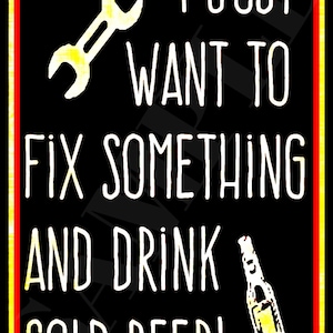 May include: A black and white sign with a red border. The sign says "I just want to fix something and drink cold beer!" with a wrench and a bottle of beer.