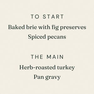 Op de afbeelding: Een menukaart met een cr&egrave;mekleurige achtergrond en een dunne gouden rand. De tekst luidt: TO START, Baked brie with fig preserves, Spiced pecans, THE MAIN, Herb-roasted turkey, Pan gravy. Het lettertype is zwart, strak en gecentreerd.