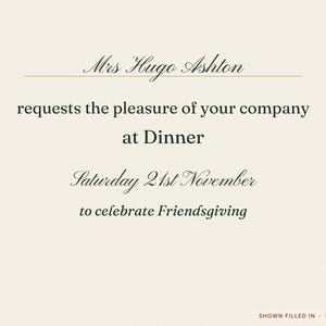 Może przedstawiać: Kremowe zaproszenie z czarnym tekstem: Mrs Hugo Ashton requests the pleasure of your company at Dinner Saturday 21st November to celebrate Friendsgiving. W prawym dolnym rogu znajduje się napis: SHOWN FILLED IN &middot; PRINTS BLANK.