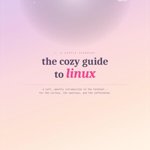 May include: A digital handbook cover titled the cozy guide to linux, featuring a soft pink and purple gradient background with small cloud icons. The text reads: A gentle handbook, the cozy guide to linux, a soft, sparkly introduction to the terminal.