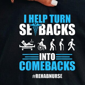 May include: A black t-shirt featuring white and light blue text that reads I HELP TURN SETBACKS INTO COMEBACKS with a medical caduceus symbol replacing the letter T. Below the text is a graphic showing a patient progressing from a bed to a wheelchair, using a cane, and walking, with the hashtag #REHABNURSE at the bottom.