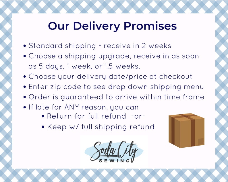 May include: A graphic with a blue and white checkered background. The text "Our Delivery Promises" is in bold, blue font. A list of delivery promises is provided with bullet points. The last bullet point states "If late for ANY reason, you can - Return for full refund -or- Keep w/ full shipping refund". A brown box with a brown ribbon is shown on the right side of the graphic. The text "Soda City SEWING" is at the bottom of the graphic.