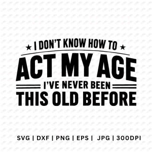 May include: A black graphic design featuring the text I DON'T KNOW HOW TO ACT MY AGE I'VE NEVER BEEN THIS OLD BEFORE in a bold sans-serif font, with stars and horizontal lines as decorative elements, followed by the text SVG | DXF | PNG | EPS | JPG | 300DPI.