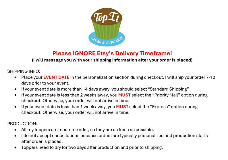 May include: A graphic with the text "Top It Cakes & Cupcakes" in a white circle with a red cupcake on top. The text "Please IGNORE Etsy's Delivery Timeframe! (I will message you with your shipping information after your order is placed)" is in red text. The text below is in black and describes the shipping and production process for custom cupcake toppers.
