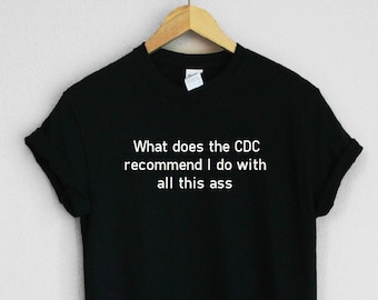 What does the CDC recommend I do with all this ass Unisex Tee Shirt