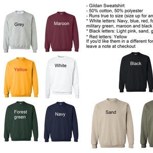 May include: A Gildan sweatshirt in ten different colors: light pink, grey, maroon, blue, yellow, white, black, red, forest green, navy, sand, and military green. The sweatshirt is made of 50% cotton and 50% polyester. The text on the sweatshirt says "Gildan Sweatshirt - 50% cotton, 50% polyester - Runs true to size (size up for an oversized look) * White letters: Navy, blue, red, forest green, military green, maroon and black * Black letters: Light pink, sand, grey, and white * Red letters: Yellow If you'd like them in a different font color, please leave a note at checkout"