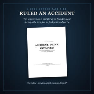 Accident, Drink Involved: ruled an accident. Ten winters ago, a distillery's co-founder went through the ice after its first year-end party. Below, the case file's cover page, and: the ruling, accident, drink involved. Was it?