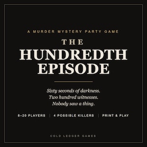 May include: A black square game box cover titled The Hundredth Episode, A Murder Mystery Party Game. Text reads: Sixty seconds of darkness. Two hundred witnesses. Nobody saw a thing. Features 8-20 players, 4 possible killers, and print & play by Cold Ledger Games.