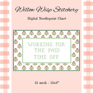 May include: A digital needlepoint chart by Willow Wisp Stitchery featuring a floral border with pink flowers and green stems surrounding the text WORKING FOR THE PAID TIME OFF. The design is set on a light pink background with a 13 mesh 13x8 inch size.