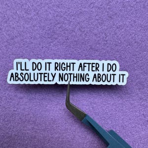 May include: A white die-cut sticker with black sans-serif text that reads I'LL DO IT RIGHT AFTER I DO ABSOLUTELY NOTHING ABOUT IT. The sticker is being held by a pair of blue metal tweezers with a curved tip, showcasing the sticker's design.