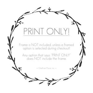 May include: A black and white illustration of a floral wreath with the text "PRINT ONLY!" inside the wreath. The text below the wreath reads "Frame is NOT included, unless a framed option is selected during checkout! Any option that says "PRINT ONLY" does NOT include the frame. >> Chatham Place, Inc. <<"