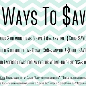 May include: A teal and white chevron patterned graphic with the text "3 WAYS TO $AVE!" and three ways to save money on purchases.  The first way to save is to order 3 or more items and save 10% anytime. The second way to save is to order 6 or more items and save 20% anytime. The third way to save is to like the Facebook page for an exclusive one-time-use 15% off coupon.  The graphic also includes instructions on how to use a coupon code during checkout.