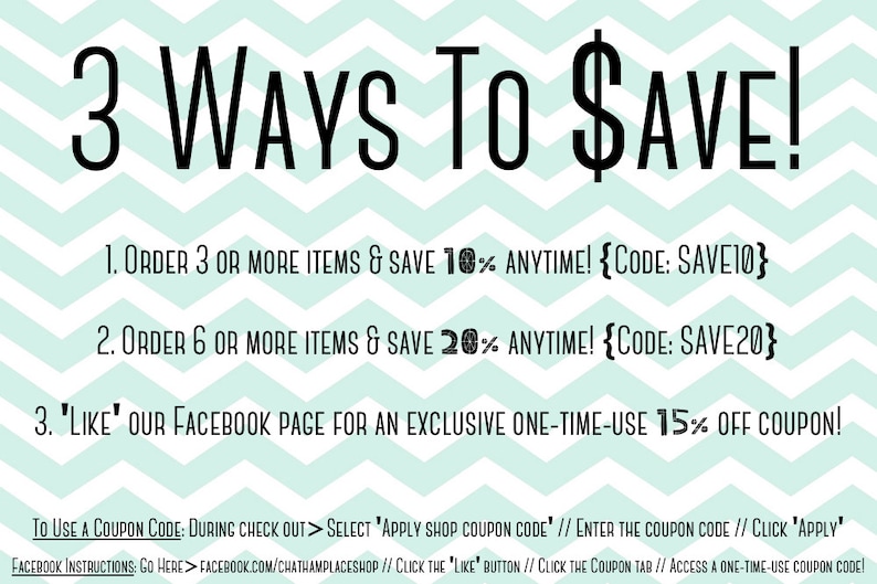 May include: A teal and white chevron patterned graphic with the text "3 WAYS TO $AVE!" and three ways to save money on purchases.  The first way to save is to order 3 or more items and save 10% anytime. The second way to save is to order 6 or more items and save 20% anytime. The third way to save is to like the Facebook page for an exclusive one-time-use 15% off coupon.  The graphic also includes instructions on how to use a coupon code during checkout.