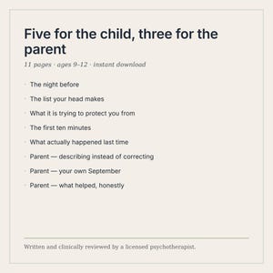 May include: A digital document titled Five for the child, three for the parent, featuring 11 pages for ages 9-12. It lists topics including The night before, The list your head makes, What it is trying to protect you from, and Parent sections.