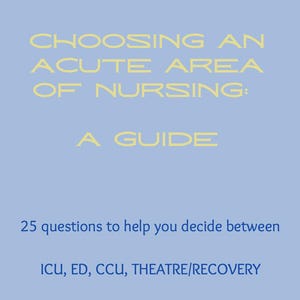 May include: A light blue informational document titled CHOOSING AN ACUTE AREA OF NURSING: A GUIDE. The text includes the subtitle 25 questions to help you decide between ICU, ED, CCU, THEATRE/RECOVERY in dark blue and light yellow lettering.