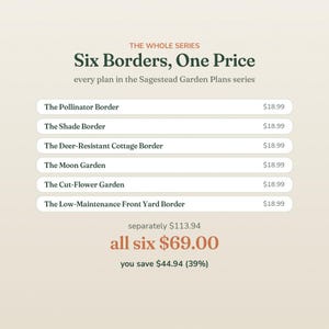 May include: A digital graphic titled The Whole Series Six Borders, One Price for the Sagestead Garden Plans series. It lists six garden plans: The Pollinator Border, The Shade Border, The Deer-Resistant Cottage Border, The Moon Garden, The Cut-Flower Garden, and The Low-Maintenance Front Yard Border.