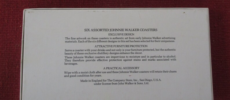 May include: Six assorted Johnnie Walker coasters with an exclusive design. The coasters are made of authentic art from early Johnnie Walker advertising materials. Each coaster features a different design. The coasters are impervious to moisture and alcohol, making them a practical accessory for protecting furniture. Made in England for The Company Store, Inc., San Diego, U.S.A. under license from John Walker & Sons, Ltd.