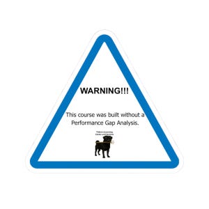 May include: A triangular sign with a thick blue border and white background. It features the black text WARNING!!! followed by This course was built without a Performance Gap Analysis. Below is a small black dog holding a golden trident.