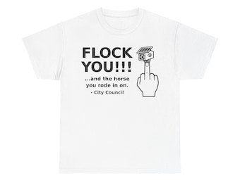 May include: A white short-sleeve t-shirt featuring a black graphic of a hand making an obscene gesture with a security camera on the fingertip. The text reads: FLOCK YOU!!! ...and the horse you rode in on. - City Council, printed in black ink.